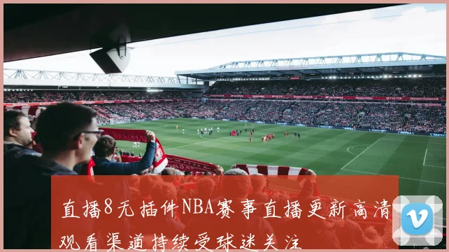 直播8无插件NBA赛事直播更新高清观看渠道持续受球迷关注