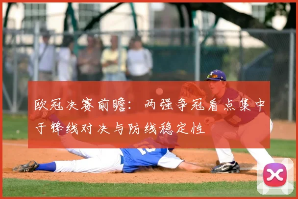 欧冠决赛前瞻：两强争冠看点集中于锋线对决与防线稳定性