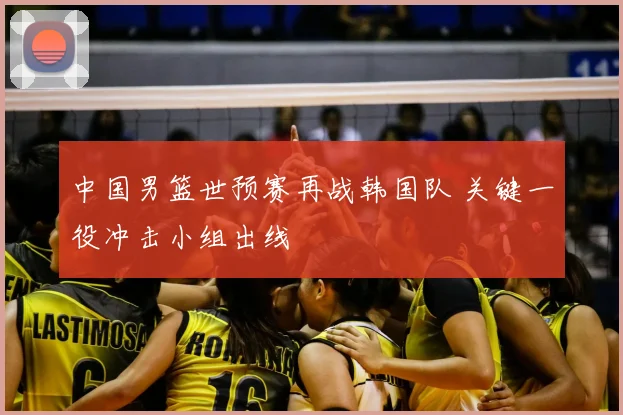 中国男篮世预赛再战韩国队 关键一役冲击小组出线