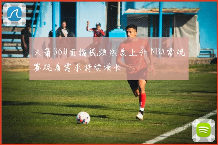 火箭360直播视频热度上升 NBA常规赛观看需求持续增长