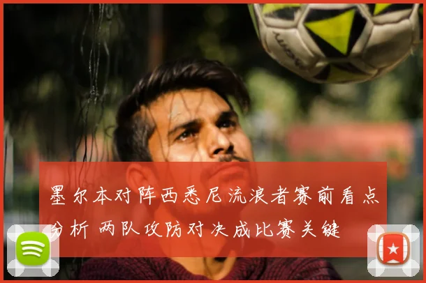 墨尔本对阵西悉尼流浪者赛前看点分析 两队攻防对决成比赛关键