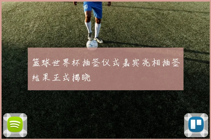 篮球世界杯抽签仪式嘉宾亮相抽签结果正式揭晓