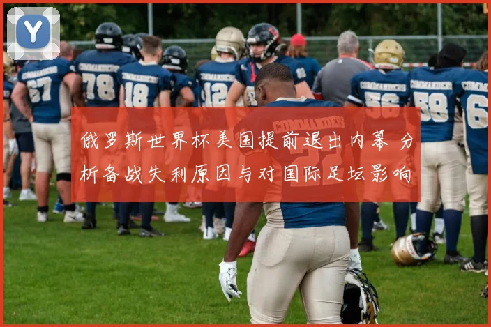 俄罗斯世界杯美国提前退出内幕 分析备战失利原因与对国际足坛影响