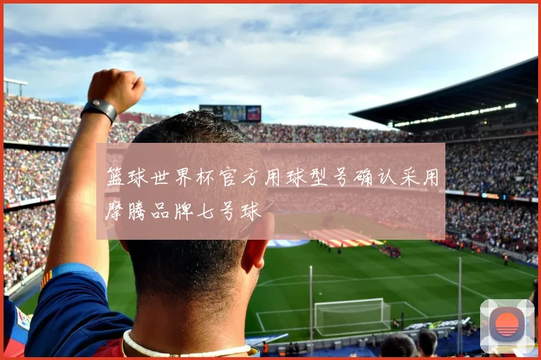 篮球世界杯官方用球型号确认采用摩腾品牌七号球