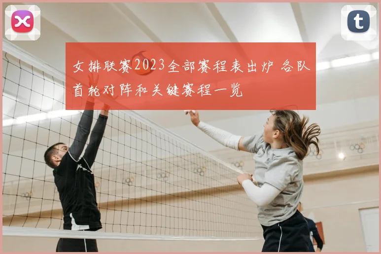 女排联赛2023全部赛程表出炉 各队首轮对阵和关键赛程一览