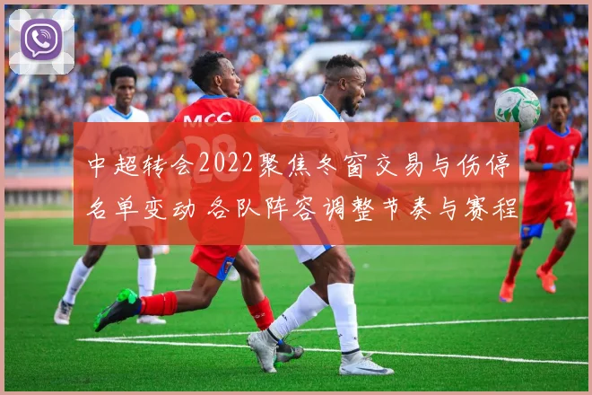中超转会2022聚焦冬窗交易与伤停名单变动 各队阵容调整节奏与赛程影响
