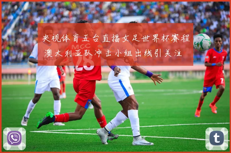央视体育五台直播女足世界杯赛程 澳大利亚队冲击小组出线引关注