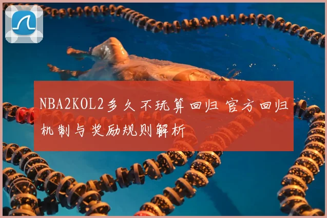 NBA2KOL2多久不玩算回归 官方回归机制与奖励规则解析