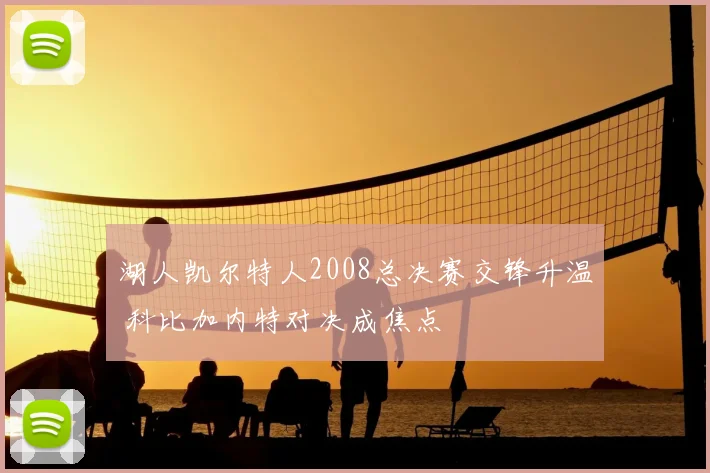 湖人凯尔特人2008总决赛交锋升温 科比加内特对决成焦点