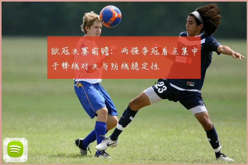 欧冠决赛前瞻：两强争冠看点集中于锋线对决与防线稳定性