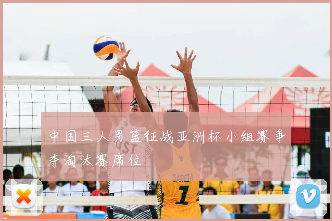 中国三人男篮征战亚洲杯小组赛争夺淘汰赛席位