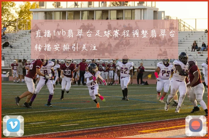 直播tvb翡翠台足球赛程调整翡翠台转播安排引关注