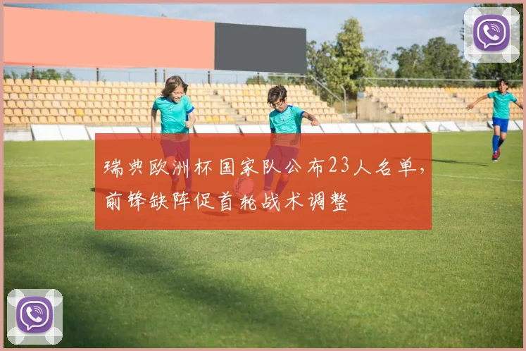 瑞典欧洲杯国家队公布23人名单，前锋缺阵促首轮战术调整