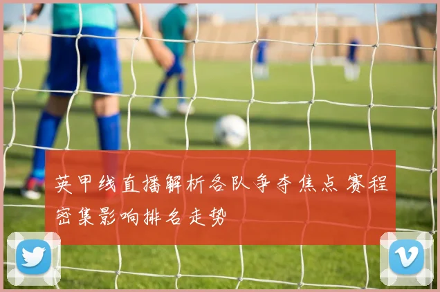英甲线直播解析各队争夺焦点 赛程密集影响排名走势