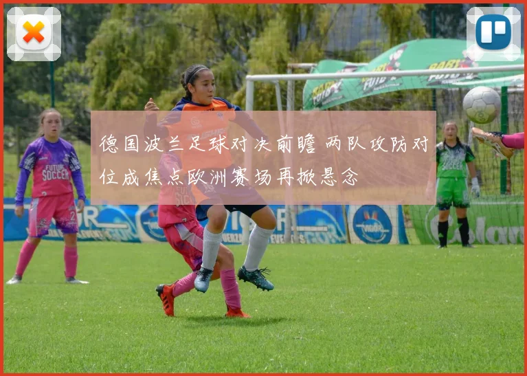 德国波兰足球对决前瞻 两队攻防对位成焦点欧洲赛场再掀悬念
