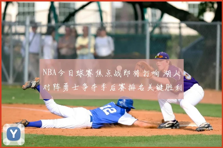 NBA今日球赛焦点战即将打响 湖人对阵勇士争夺季后赛排名关键胜利