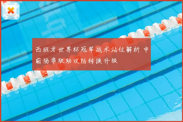 西班牙世界杯冠军战术站位解析 中前场串联助攻防转换升级