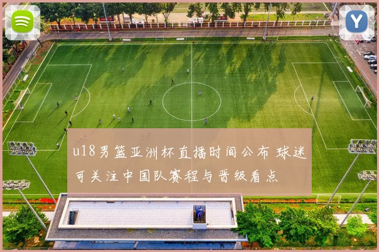 u18男篮亚洲杯直播时间公布 球迷可关注中国队赛程与晋级看点