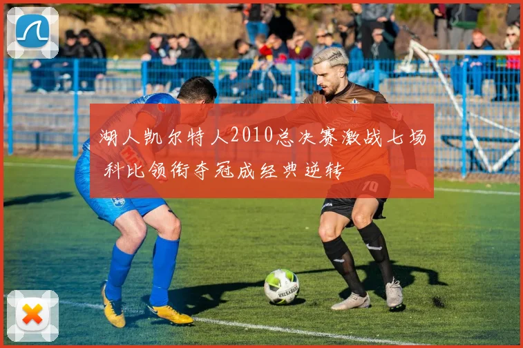 湖人凯尔特人2010总决赛激战七场 科比领衔夺冠成经典逆转