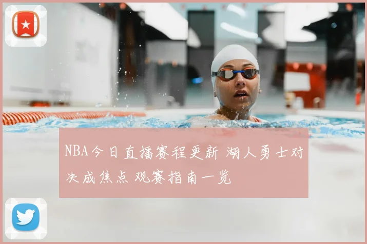 NBA今日直播赛程更新 湖人勇士对决成焦点 观赛指南一览