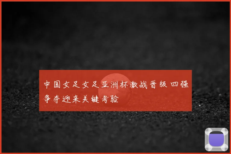 中国女足女足亚洲杯激战晋级 四强争夺迎来关键考验