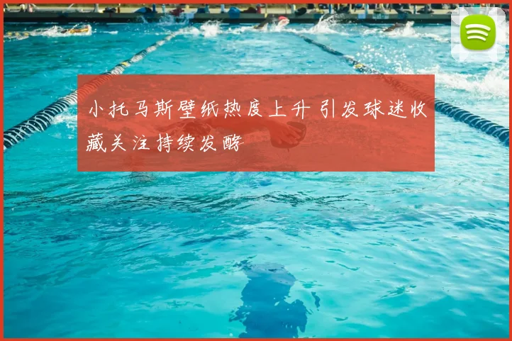 小托马斯壁纸热度上升 引发球迷收藏关注持续发酵