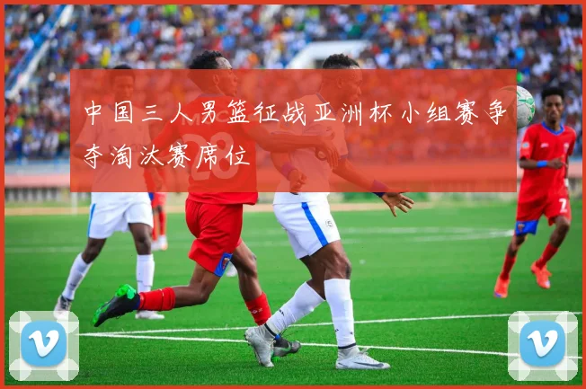 中国三人男篮征战亚洲杯小组赛争夺淘汰赛席位